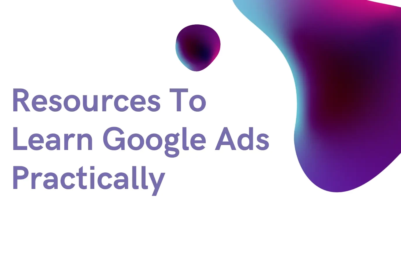 Resources To Learn Google Ads Practically